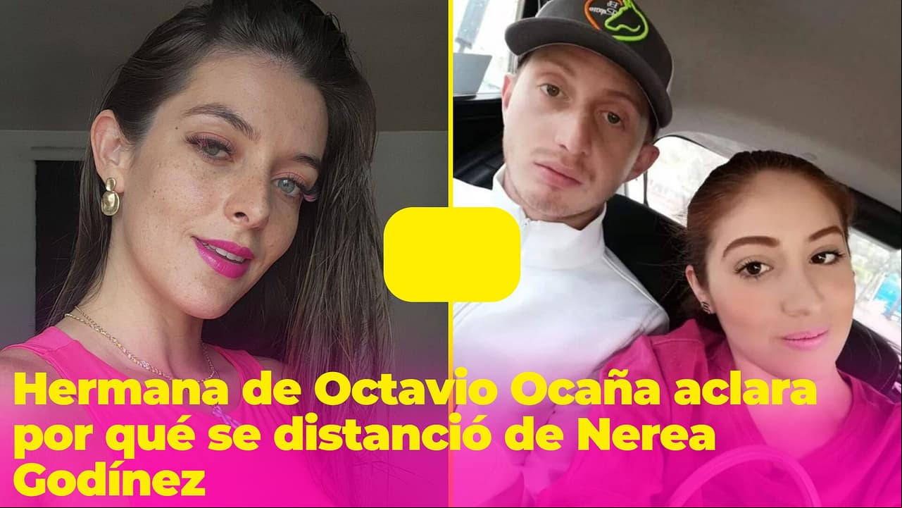 Hermana de Octavio Ocaña aclara si se distanció de Nerea Godínez, quien tiene nuevo novio