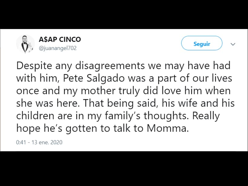 “A pesar de los desacuerdos que pudimos haber tenido con él, Pete Salgado fue parte de nuestras vidas y mi madre realmente lo amaba cuando estaba aquí. Dicho esto, su esposa y sus hijos están en los pensamientos de mi familia. Realmente espero que haya llegado a hablar con mamá”, dijo, además de añadir que le parte el corazón saber que deja a una niña pequeña.